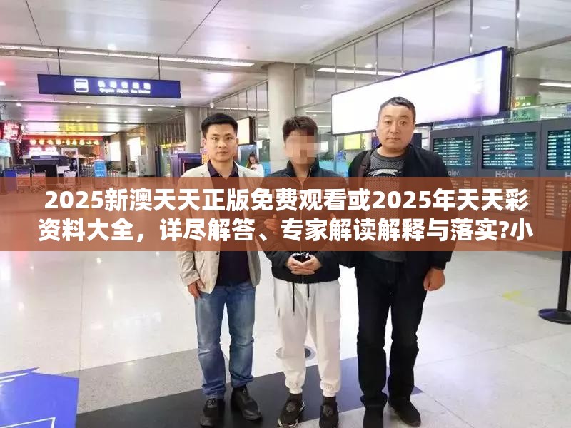 2025新澳天天正版免费观看或2025年天天彩资料大全，详尽解答、专家解读解释与落实?小心虚假的陷阱
