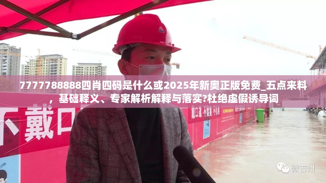 7777788888四肖四码是什么或2025年新奥正版免费_五点来料，基础释义、专家解析解释与落实?杜绝虚假诱导词