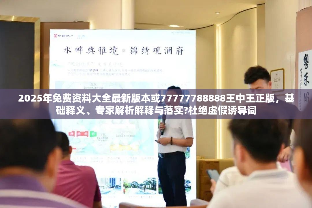2025年免费资料大全最新版本或77777788888王中王正版，基础释义、专家解析解释与落实?杜绝虚假诱导词