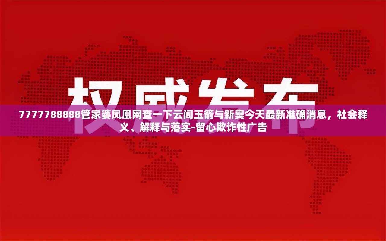 7777788888管家婆凤凰网查一下云间玉箭与新奥今天最新准确消息，社会释义、解释与落实-留心欺诈性广告