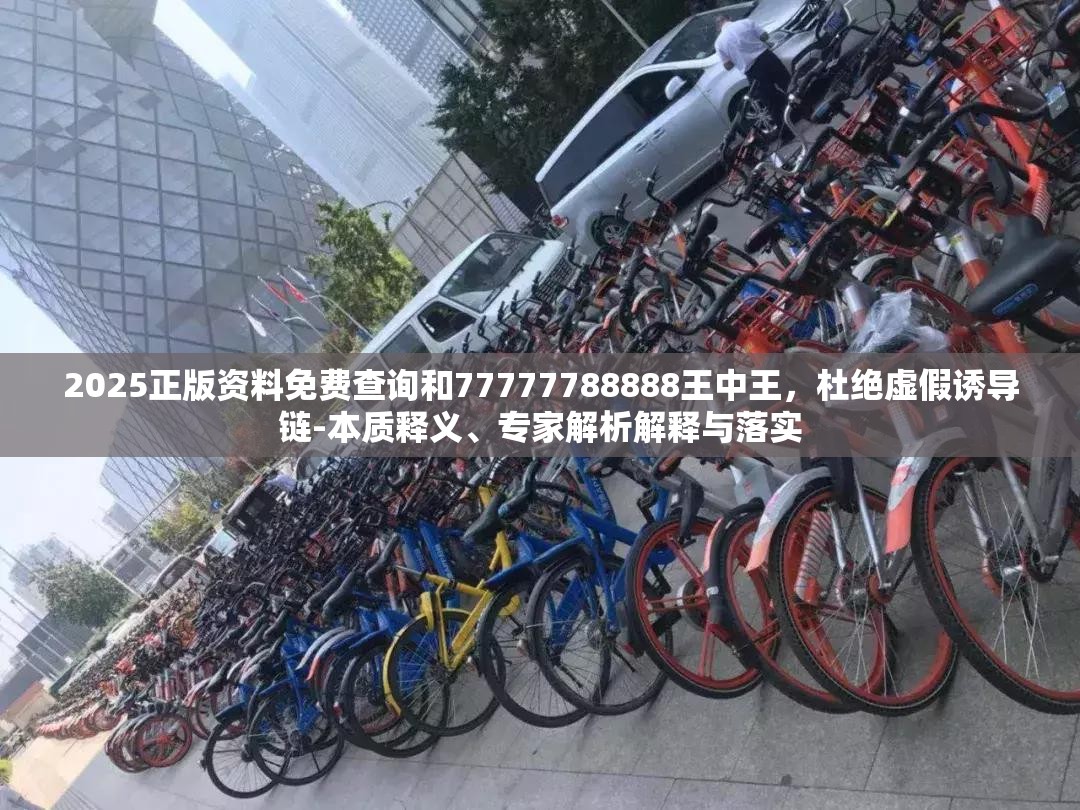 2025正版资料免费查询和77777788888王中王，杜绝虚假诱导链-本质释义、专家解析解释与落实