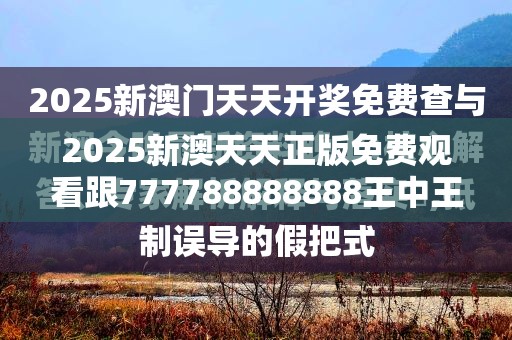 2025新澳天天正版免费观看跟777788888888王中王，基础释义、专家解析解释与落实?杜绝虚假诱导词