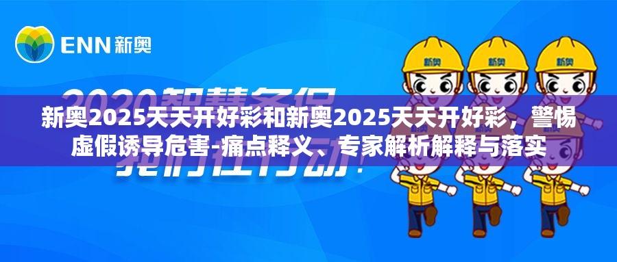 新奥2025天天开好彩和新奥2025天天开好彩，警惕虚假诱导危害-痛点释义、专家解析解释与落实