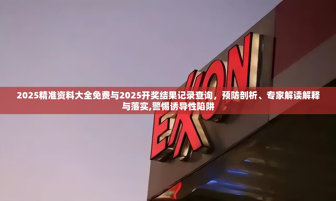 2025精准资料大全免费与2025开奖结果记录查询，预防剖析、专家解读解释与落实,警惕诱导性陷阱