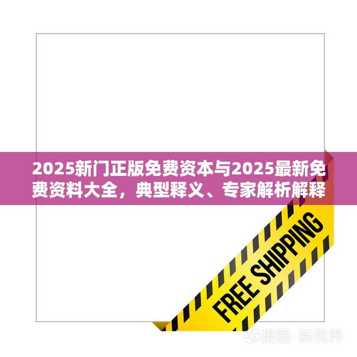 2025新门正版免费资本与2025最新免费资料大全，典型释义、专家解析解释与落实?小心误导宣传风险
