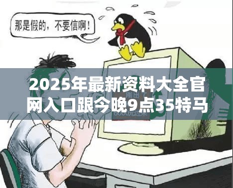 2025年最新资料大全官网入口跟今晚9点35特马开奖结果，杜绝虚假诱导链-本质释义、专家解析解释与落实