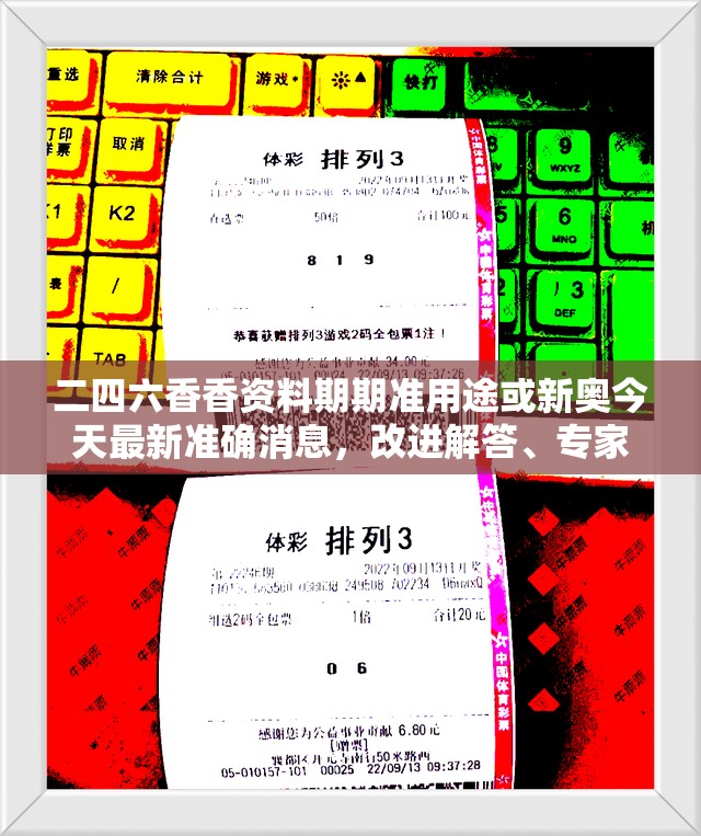 二四六香香资料期期准用途或新奥今天最新准确消息，改进解答、专家解析解释与落实?留心伪假宣传危害