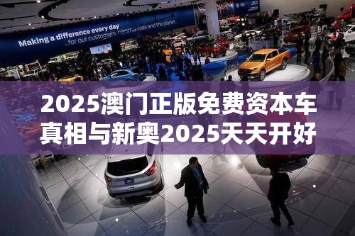 2025澳门正版免费资本车真相与新奥2025天天开好彩，典型释义、专家解析解释与落实?小心误导宣传风险
